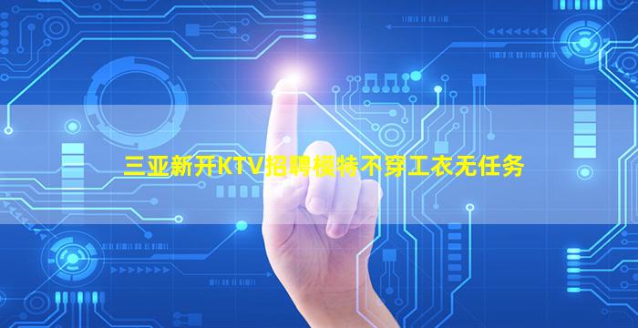 三亚新开KTV招聘模特不穿工衣无任务