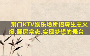荆门KTV娱乐场所招聘生意火爆.翻房常态.实现梦想的舞台