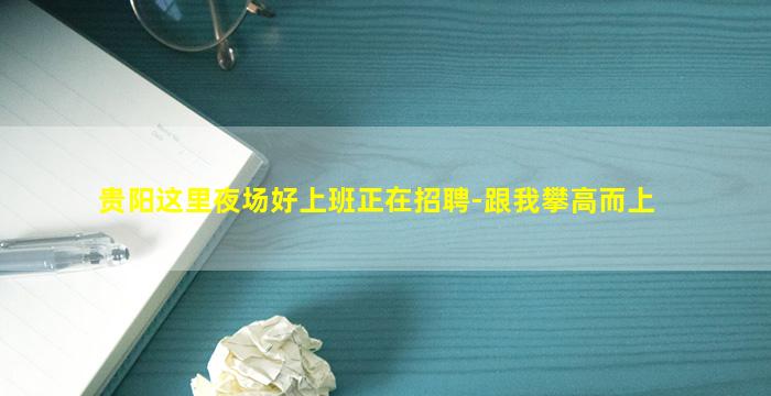 贵阳这里夜场好上班正在招聘-跟我攀高而上